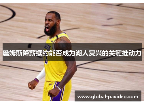 詹姆斯降薪续约能否成为湖人复兴的关键推动力