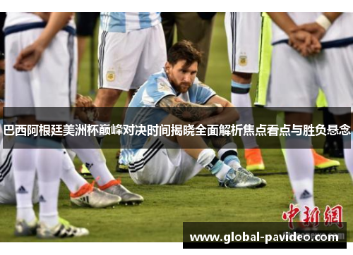 巴西阿根廷美洲杯巅峰对决时间揭晓全面解析焦点看点与胜负悬念