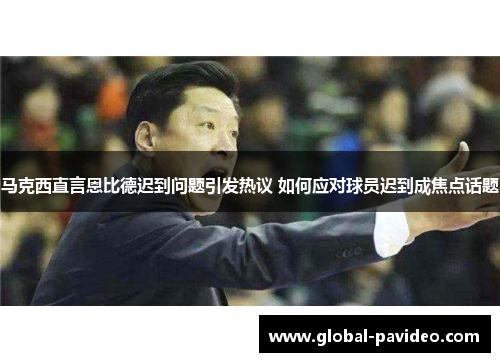 马克西直言恩比德迟到问题引发热议 如何应对球员迟到成焦点话题 马克西直言恩比德迟到问题引发热议 如何应对球员迟到成焦点话题