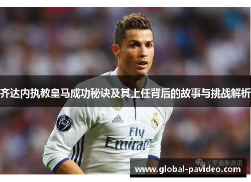 齐达内执教皇马成功秘诀及其上任背后的故事与挑战解析 齐达内执教皇马成功秘诀及其上任背后的故事与挑战解析