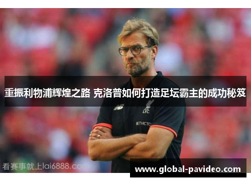 重振利物浦辉煌之路 克洛普如何打造足坛霸主的成功秘笈 重振利物浦辉煌之路 克洛普如何打造足坛霸主的成功秘笈