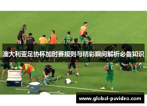 澳大利亚足协杯加时赛规则与精彩瞬间解析必备知识 澳大利亚足协杯加时赛规则与精彩瞬间解析必备知识