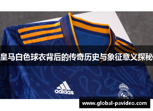 皇马白色球衣背后的传奇历史与象征意义探秘 皇马白色球衣背后的传奇历史与象征意义探秘