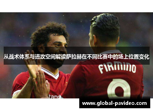 从战术体系与进攻空间解读萨拉赫在不同比赛中的场上位置变化 从战术体系与进攻空间解读萨拉赫在不同比赛中的场上位置变化