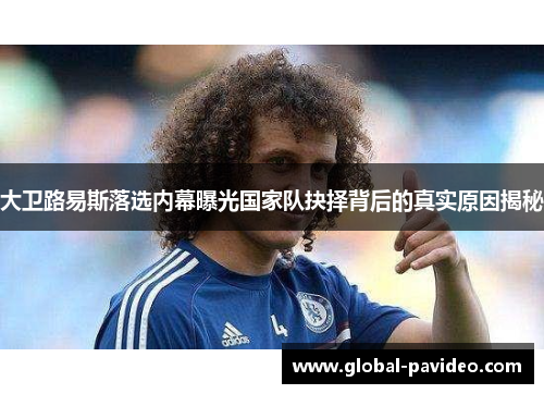 大卫路易斯落选内幕曝光国家队抉择背后的真实原因揭秘 大卫路易斯落选内幕曝光国家队抉择背后的真实原因揭秘