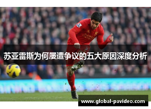 苏亚雷斯为何屡遭争议的五大原因深度分析 苏亚雷斯为何屡遭争议的五大原因深度分析