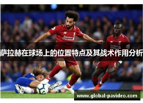 萨拉赫在球场上的位置特点及其战术作用分析 萨拉赫在球场上的位置特点及其战术作用分析
