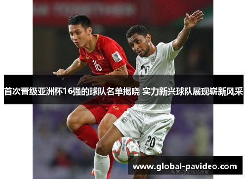 首次晋级亚洲杯16强的球队名单揭晓 实力新兴球队展现崭新风采