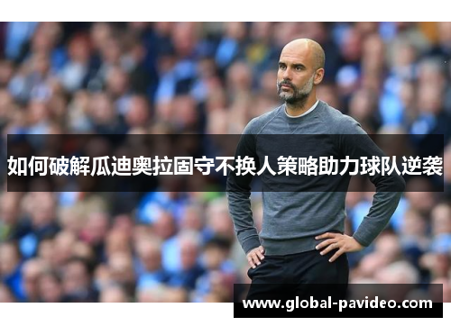 如何破解瓜迪奥拉固守不换人策略助力球队逆袭 如何破解瓜迪奥拉固守不换人策略助力球队逆袭
