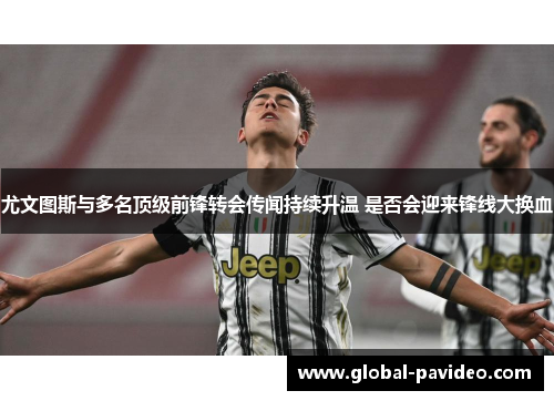 尤文图斯与多名顶级前锋转会传闻持续升温 是否会迎来锋线大换血