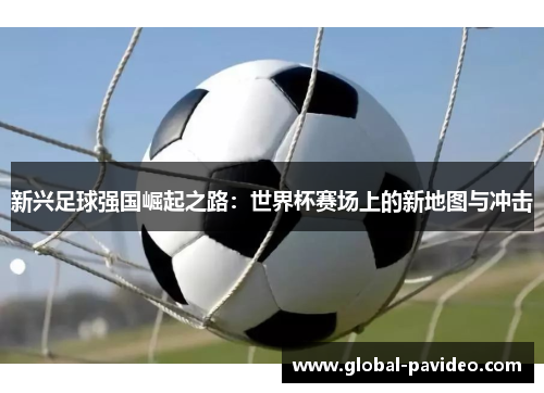 新兴足球强国崛起之路:世界杯赛场上的新地图与冲击 新兴足球强国崛起之路:世界杯赛场上的新地图与冲击