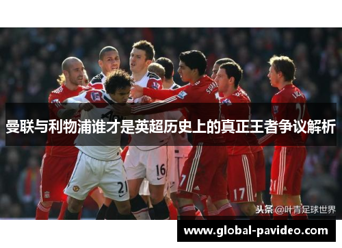 曼联与利物浦谁才是英超历史上的真正王者争议解析
