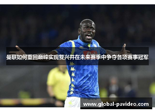 曼联如何重回巅峰实现复兴并在未来赛季中争夺各项赛事冠军