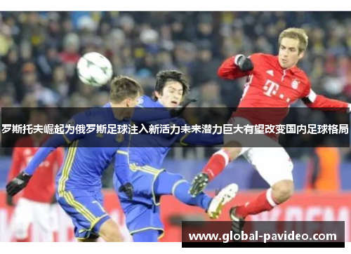 罗斯托夫崛起为俄罗斯足球注入新活力未来潜力巨大有望改变国内足球格局 罗斯托夫崛起为俄罗斯足球注入新活力未来潜力巨大有望改变国内足球格局