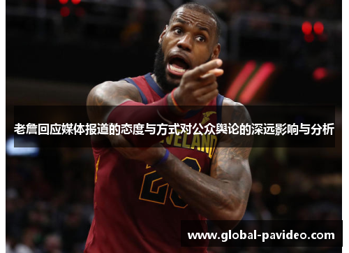 老詹回应媒体报道的态度与方式对公众舆论的深远影响与分析