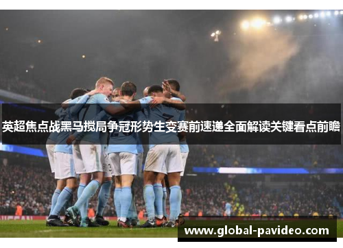 英超焦点战黑马搅局争冠形势生变赛前速递全面解读关键看点前瞻