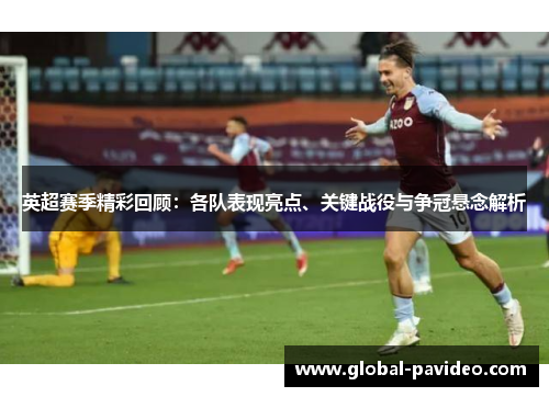 英超赛季精彩回顾：各队表现亮点、关键战役与争冠悬念解析