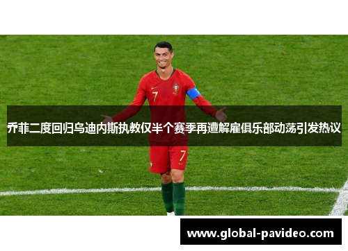 乔菲二度回归乌迪内斯执教仅半个赛季再遭解雇俱乐部动荡引发热议