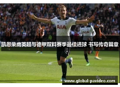 凯恩荣膺英超与德甲双料赛季最佳进球 书写传奇篇章 凯恩荣膺英超与德甲双料赛季最佳进球 书写传奇篇章