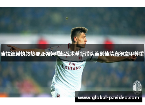 吉拉迪诺执教热那亚强势崛起战术革新带队连创佳绩赢得意甲尊重