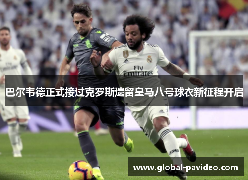 巴尔韦德正式接过克罗斯遗留皇马八号球衣新征程开启 巴尔韦德正式接过克罗斯遗留皇马八号球衣新征程开启