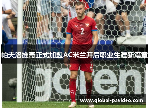 帕夫洛维奇正式加盟AC米兰开启职业生涯新篇章