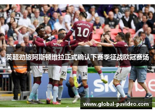 英超劲旅阿斯顿维拉正式确认下赛季征战欧冠赛场 英超劲旅阿斯顿维拉正式确认下赛季征战欧冠赛场