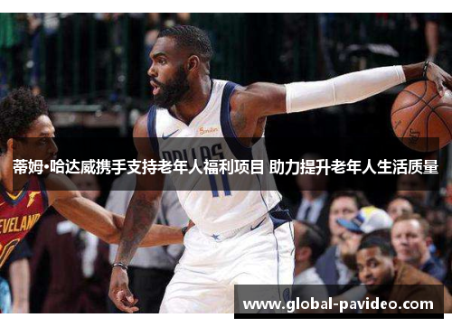 蒂姆·哈达威携手支持老年人福利项目 助力提升老年人生活质量 蒂姆·哈达威携手支持老年人福利项目 助力提升老年人生活质量