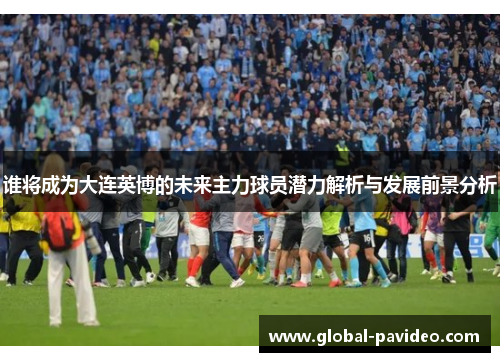 谁将成为大连英博的未来主力球员潜力解析与发展前景分析