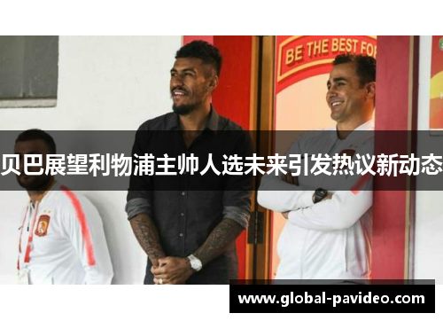 贝巴展望利物浦主帅人选未来引发热议新动态 贝巴展望利物浦主帅人选未来引发热议新动态