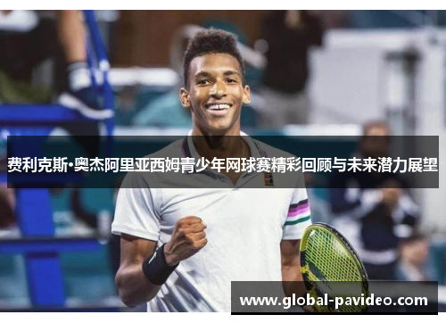 费利克斯·奥杰阿里亚西姆青少年网球赛精彩回顾与未来潜力展望