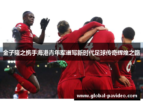 金子隆之携手海港青年军谱写新时代足球传奇辉煌之路