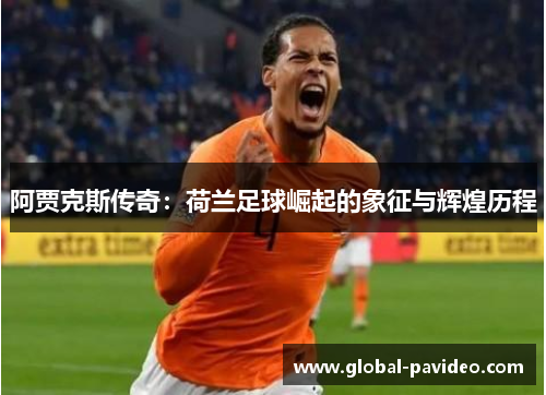 阿贾克斯传奇：荷兰足球崛起的象征与辉煌历程