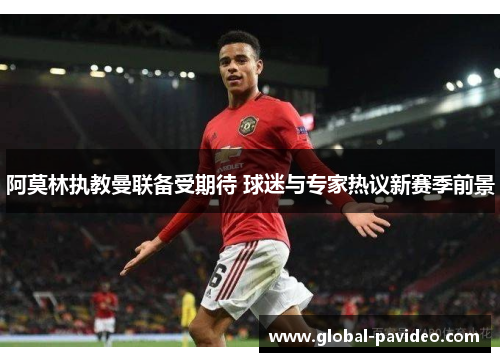 阿莫林执教曼联备受期待 球迷与专家热议新赛季前景