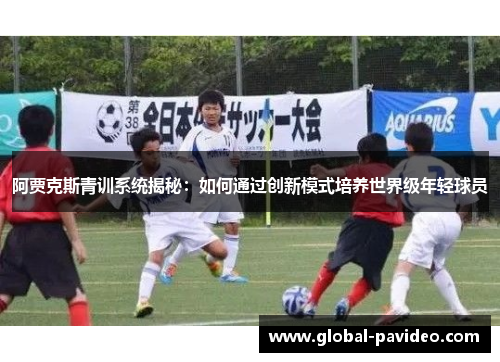 阿贾克斯青训系统揭秘：如何通过创新模式培养世界级年轻球员
