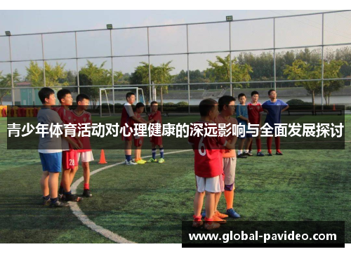 青少年体育活动对心理健康的深远影响与全面发展探讨