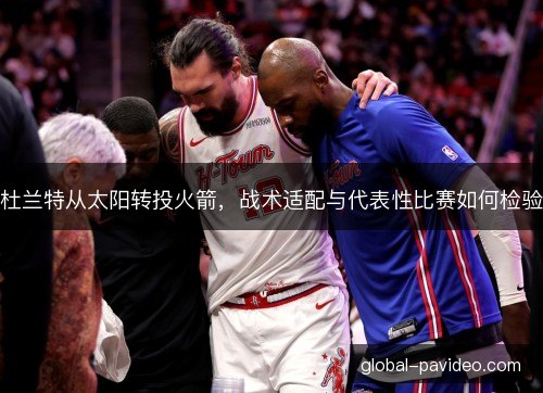 杜兰特从太阳转投火箭，战术适配与代表性比赛如何检验