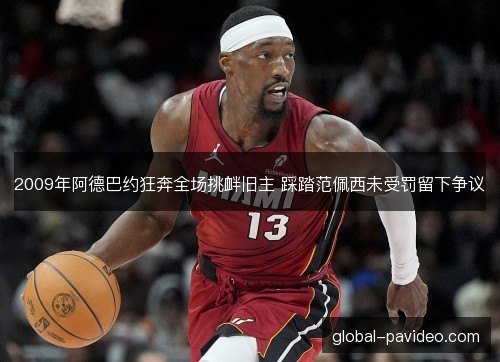 2009年阿德巴约狂奔全场挑衅旧主 踩踏范佩西未受罚留下争议
